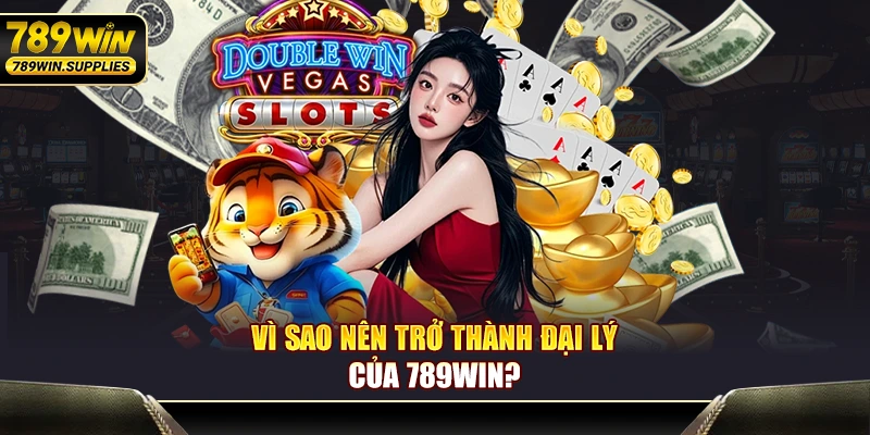 Vì sao nên trở thành đại lý của 789WIN?