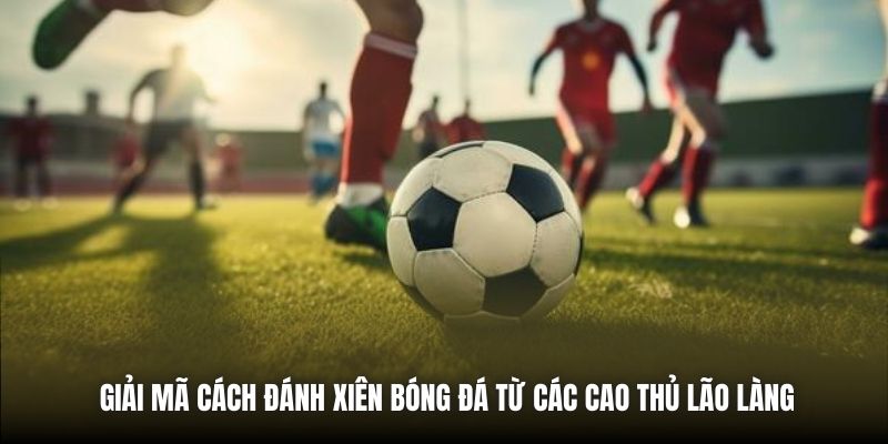 Giải Mã Cách Đánh Xiên Bóng Đá Từ Các Cao Thủ Lão Làng
