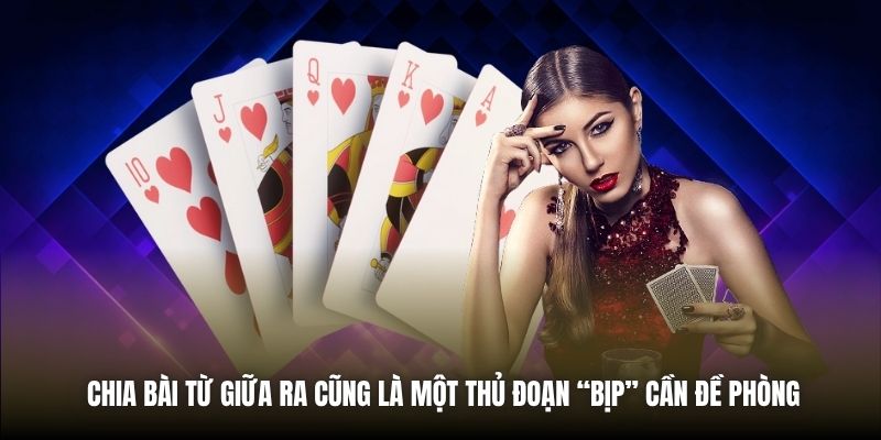 Chia bài từ giữa ra cũng là một thủ đoạn “bịp” cần đề phòng