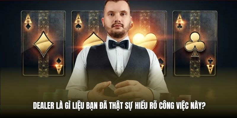 Dealer là gì liệu bạn đã thật sự hiểu rõ công việc này?