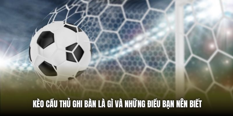 Kèo Cầu Thủ Ghi Bàn Là Gì Và Những Điều Bạn Nên Biết