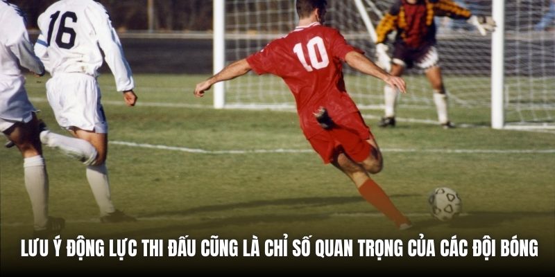 Lưu ý động lực thi đấu cũng là chỉ số quan trọng của các đội bóng