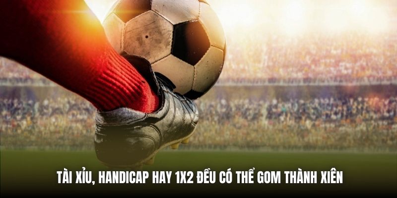 Tài Xỉu, Handicap hay 1x2 đều có thể gom thành xiên