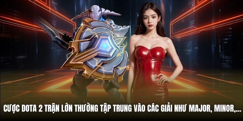 Cược Dota 2 trận lớn thường tập trung vào các giải như Major, Minor,...