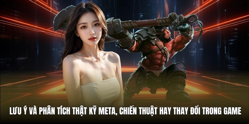 Lưu ý và phân tích thật kỹ Meta, chiến thuật hay thay đổi trong game