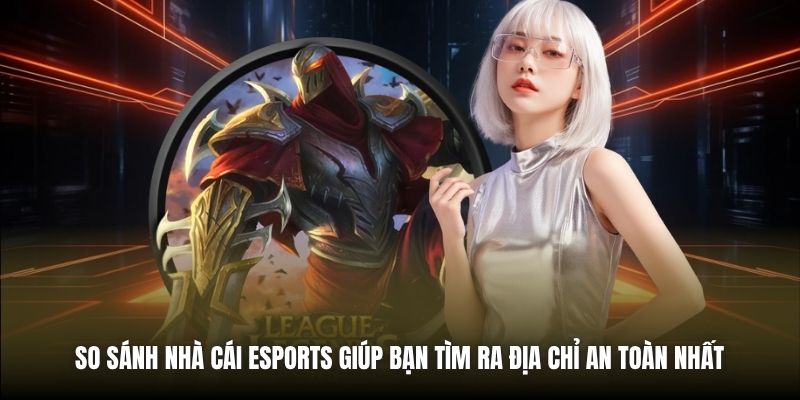 So sánh nhà cái eSports giúp bạn tìm ra địa chỉ an toàn nhất
