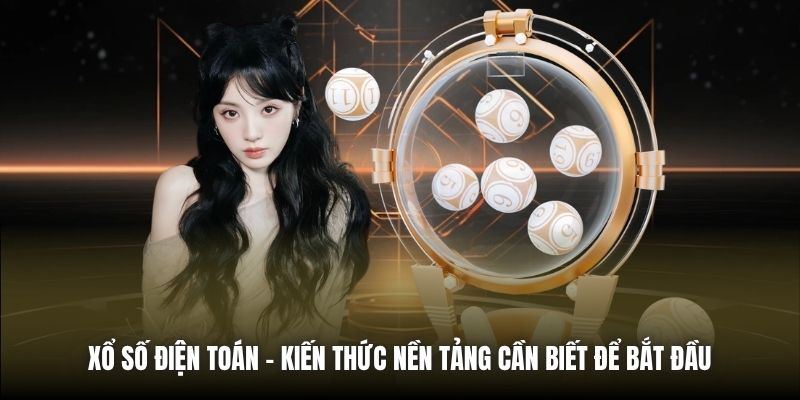 Xổ Số Điện Toán | Kiến Thức Nền Tảng Cần Biết Để Bắt Đầu